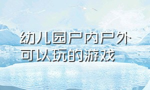 幼儿园户内户外可以玩的游戏（幼儿园游戏户外游戏简单好玩2-3岁）