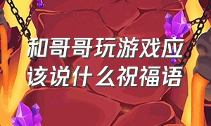 和哥哥玩游戏应该说什么祝福语