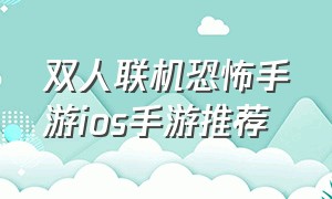 双人联机恐怖手游ios手游推荐（联机恐怖手游苹果和安卓手游推荐）