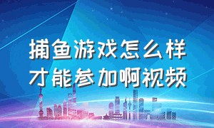 捕鱼游戏怎么样才能参加啊视频（捕鱼游戏怎么捕鱼的几率更高）