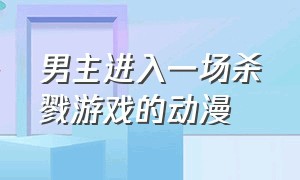 男主进入一场杀戮游戏的动漫（2024男主留在游戏里的动漫）