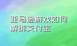 亚马逊游戏如何解绑支付宝（亚马逊领游戏后怎么解绑）