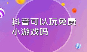 抖音可以玩免费小游戏吗（抖音小游戏在哪里可以玩到免费）