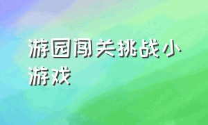 游园闯关挑战小游戏（成人游园小游戏100个）