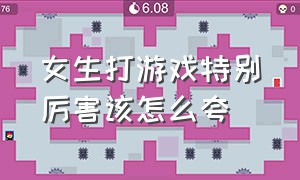 女生打游戏特别厉害该怎么夸（女生打游戏特别厉害该怎么夸）