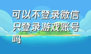 可以不登录微信只登录游戏账号吗（可以不登录微信只登录游戏账号吗）