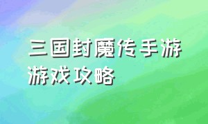 三国封魔传手游游戏攻略（三国封魔传手游一键注册）