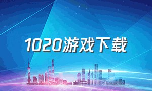 1020游戏下载（1020游戏攻略）