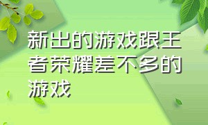 新出的游戏跟王者荣耀差不多的游戏