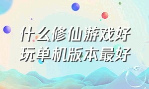 什么修仙游戏好玩单机版本最好（全网公认最好玩的单机修仙游戏）