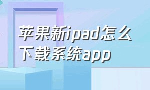 苹果新ipad怎么下载系统app（新苹果ipad如何下载软件）