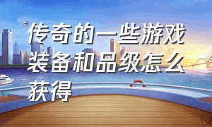 传奇的一些游戏装备和品级怎么获得（传奇游戏装备详细介绍大全）