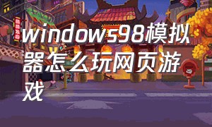 windows98模拟器怎么玩网页游戏（windows98模拟器怎么上网）
