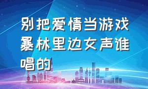 别把爱情当游戏暴林里边女声谁唱的（别把爱情当游戏龙梅子）