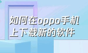 如何在oppo手机上下载新的软件（如何在oppo手机上下载新的软件安装）