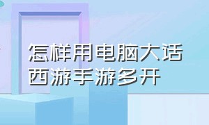 怎样用电脑大话西游手游多开（大话西游手游用电脑五开方法）