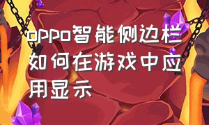 oppo智能侧边栏如何在游戏中应用显示（oppo智能侧边栏怎么设置在游戏内）