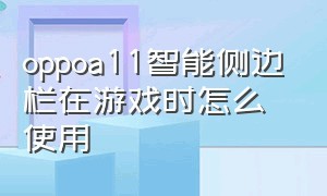 oppoa11智能侧边栏在游戏时怎么使用（oppoa11智能侧边栏游戏时不见了）