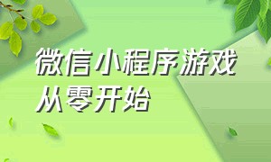 微信小程序游戏从零开始（微信小程序游戏从零开始的计划）