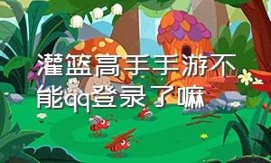 灌篮高手手游不能qq登录了嘛（灌篮高手手游升级原有的账号消失）