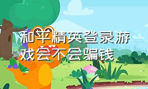 和平精英登录游戏会不会骗钱（和平精英登录记录在哪里看）