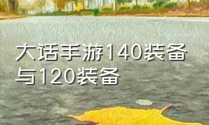 大话手游140装备与120装备（大话手游100级和120装备差别大吗）