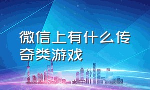 微信上有什么传奇类游戏（微信的传奇游戏哪个好玩）