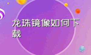 龙珠镜像如何下载（龙珠镜像手机版下载教程）