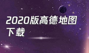 2020版高德地图下载（下载高德地图2024最新版）