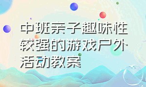 中班亲子趣味性较强的游戏户外活动教案（中班亲子趣味性较强的游戏户外活动教案反思）