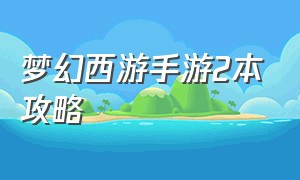 梦幻西游手游2本攻略（梦幻西游手游各个副本攻略）