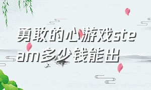 勇敢的心游戏steam多少钱能出（steam勇敢的心世界大战需要激活码）