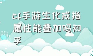 cf手游生化戒指属性能叠加吗知乎（cf手游生化戒指如何洗练好）