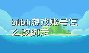 bilibili游戏账号怎么改绑定（bilibili游戏账号在哪里绑定）