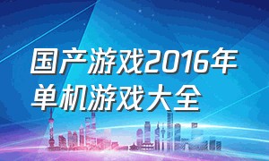 国产游戏2016年单机游戏大全（历年国产单机游戏列表）