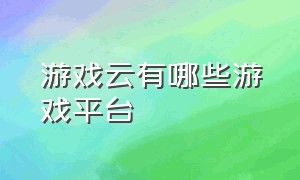 游戏云有哪些游戏平台（游戏云平台登录入口）