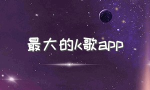 最大的k歌app（歌曲最全的k歌app）