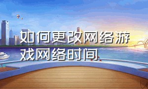 如何更改网络游戏网络时间（游戏怎么设置公共网络和个人网络）