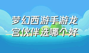 梦幻西游手游龙宫伙伴选哪个好（梦幻西游手游龙宫最佳搭配）