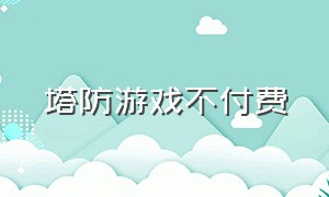 塔防游戏不付费（塔防游戏单机版不充钱）