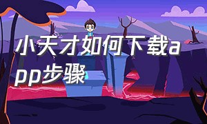 小天才如何下载app步骤（小天才如何下载app步骤教程）