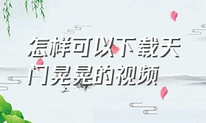 怎样可以下载天门晃晃的视频（怎样可以下载天门晃晃的视频教程）