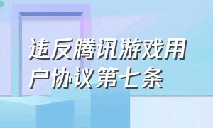 违反腾讯游戏用户协议第七条（违反腾讯游戏用户协议第七条怎么处理）