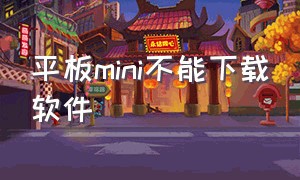 平板mini不能下载软件（平板mini不能下载软件吗）