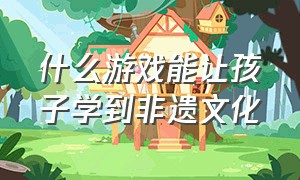 什么游戏能让孩子学到非遗文化