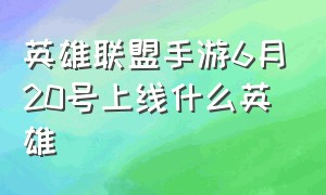 英雄联盟手游6月20号上线什么英雄（英雄联盟手游2024即将出的英雄）