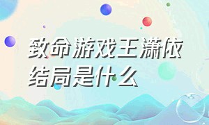 致命游戏王潇依结局是什么（致命游戏原著最后是怎么过门的）