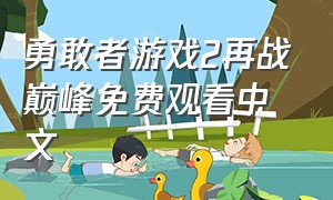 勇敢者游戏2再战巅峰免费观看中文