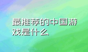 最推荐的中国游戏是什么（国内目前最好的游戏是什么游戏）