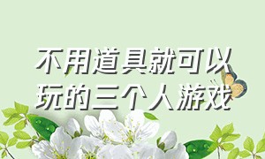 不用道具就可以玩的三个人游戏（不用道具就可以玩的三个人游戏）